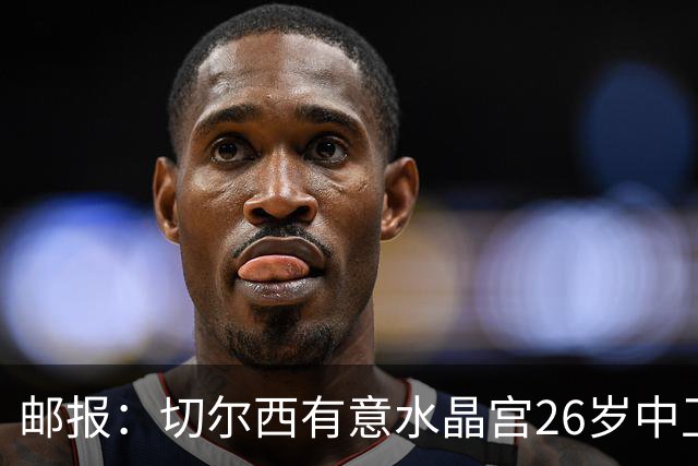 邮报：切尔西有意水晶宫26岁中卫拉克鲁瓦，阿森纳和皇马也在关注